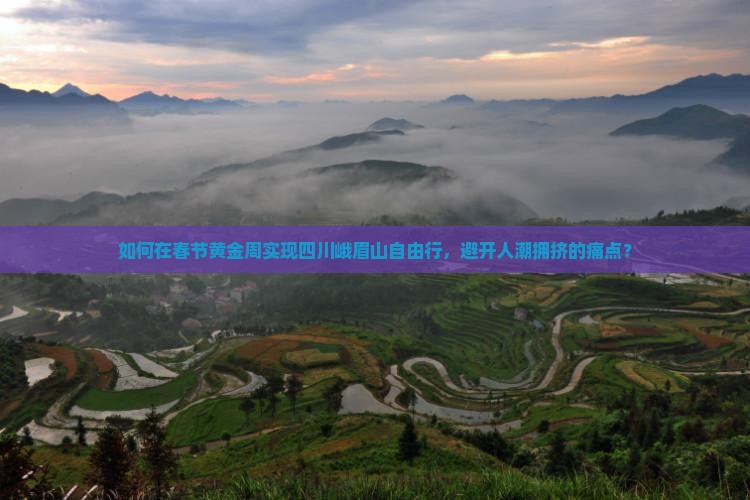 如何在春节黄金周实现四川峨眉山自由行，避开人潮拥挤的痛点？