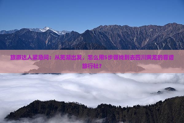 旅游达人紧急问：从芜湖出发，怎么用5步骤找到去四川黄龙的靠谱旅行社？