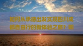 如何从承德出发实现四川成都自由行的新体验之旅？哪些新玩法和痛点需注意？