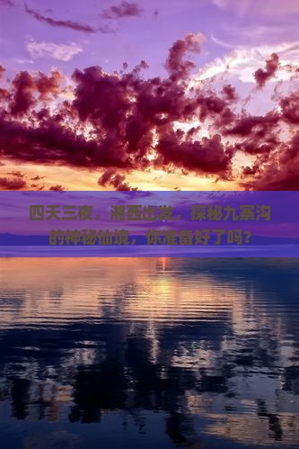 四天三夜，湘西出发，探秘九寨沟的神秘仙境，你准备好了吗？