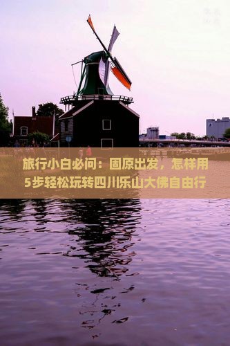 旅行小白必问：固原出发，怎样用5步轻松玩转四川乐山大佛自由行？