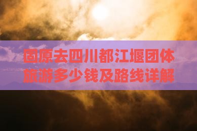 固原去四川都江堰团体旅游多少钱及路线详解
