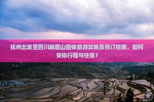 抚州出发至四川峨眉山团体旅游攻略及预订指南，如何安排行程与住宿？