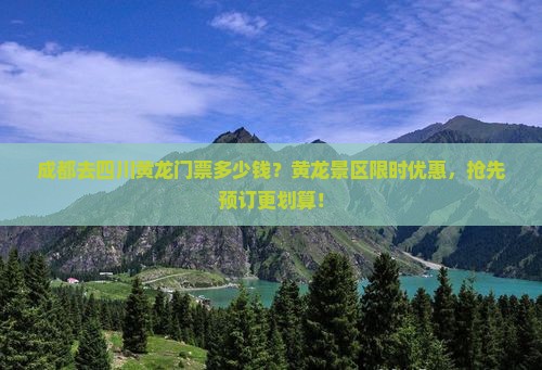 成都去四川黄龙门票多少钱？黄龙景区限时优惠，抢先预订更划算！