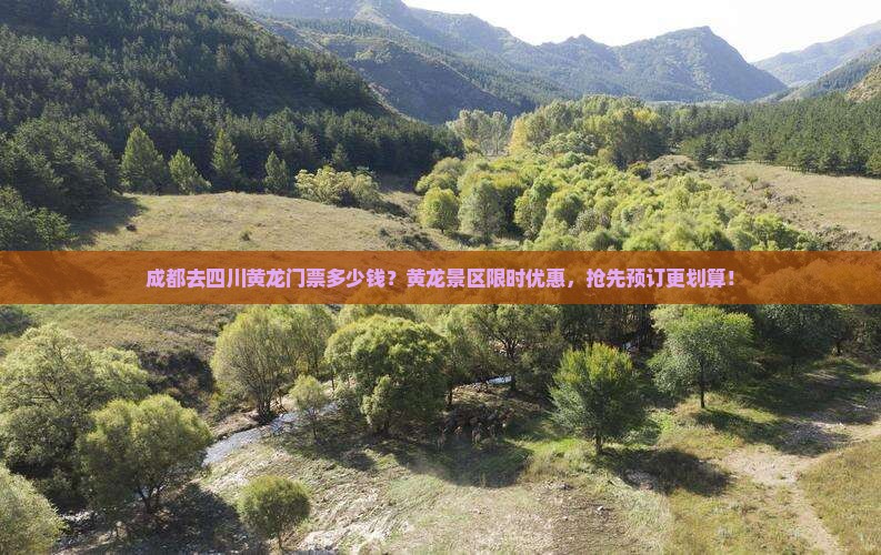 成都去四川黄龙门票多少钱？黄龙景区限时优惠，抢先预订更划算！