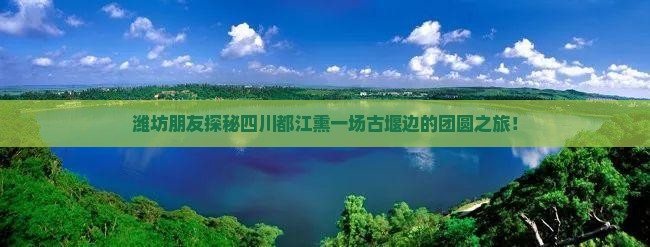 潍坊朋友探秘四川都江熏一场古堰边的团圆之旅！