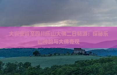 大兴安岭至四川乐山大佛二日畅游：探秘乐山神韵与大佛奇观