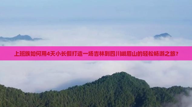 上班族如何用4天小长假打造一场吉林到四川峨眉山的轻松畅游之旅？