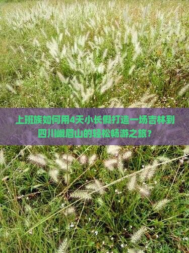 上班族如何用4天小长假打造一场吉林到四川峨眉山的轻松畅游之旅？