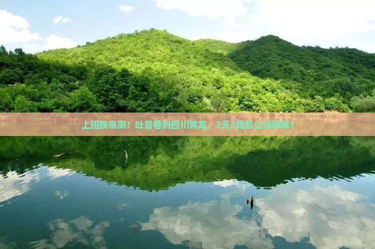 上班族亲测！吐鲁番到四川黄龙，3天2晚怎么玩得嗨？