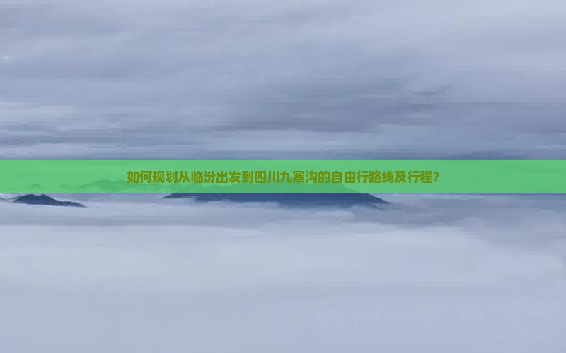 如何规划从临汾出发到四川九寨沟的自由行路线及行程？