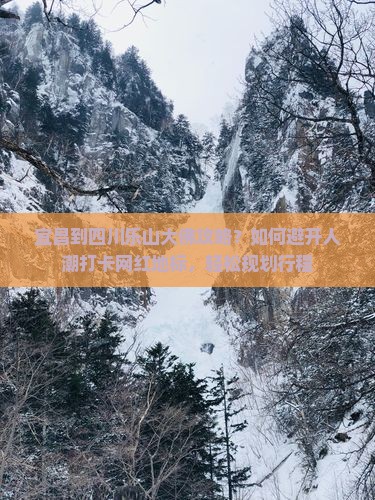 宜昌到四川乐山大佛攻略？如何避开人潮打卡网红地标，轻松规划行程