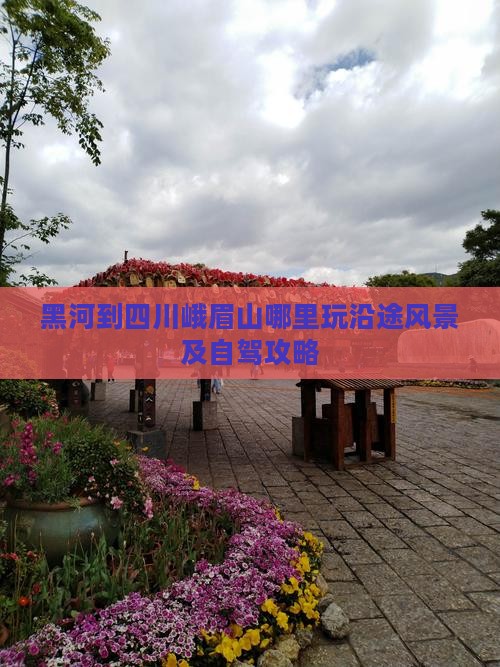黑河到四川峨眉山哪里玩沿途风景及自驾攻略