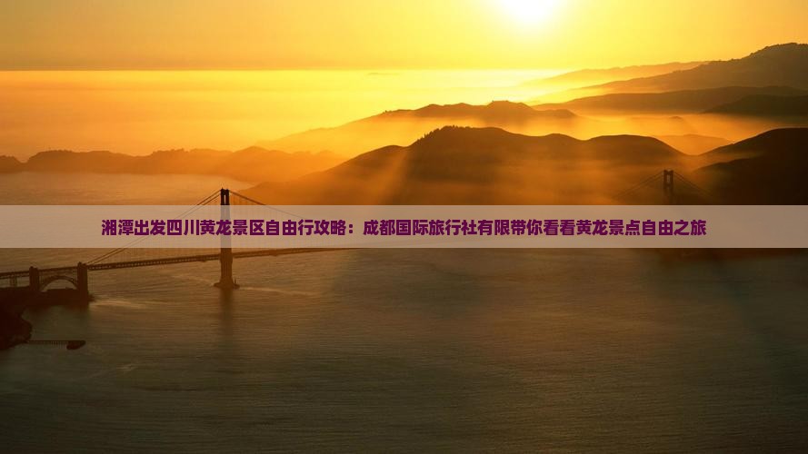 湘潭出发四川黄龙景区自由行攻略：成都国际旅行社有限带你看看黄龙景点自由之旅