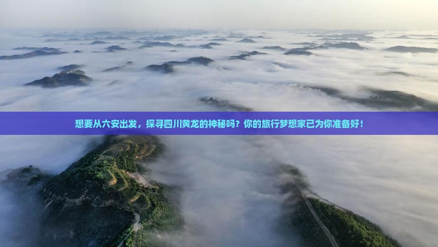 想要从六安出发，探寻四川黄龙的神秘吗？你的旅行梦想家已为你准备好！