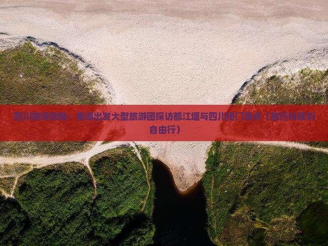 四川旅游攻略：巢湖出发大型旅游团探访都江堰与四川热门景点（旅行社策划自由行）