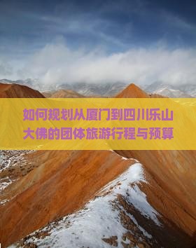 如何规划从厦门到四川乐山大佛的团体旅游行程与预算？