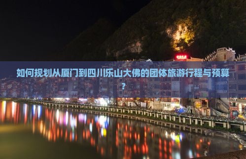 如何规划从厦门到四川乐山大佛的团体旅游行程与预算？
