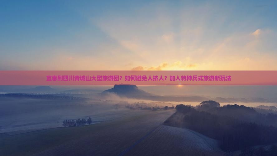 宜春到四川青城山大型旅游团？如何避免人挤人？加入特种兵式旅游新玩法