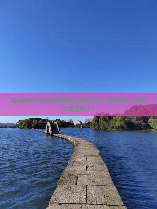 桂林到四川青城山旅游怎么安排行程？需要多久？费用大概是多少？