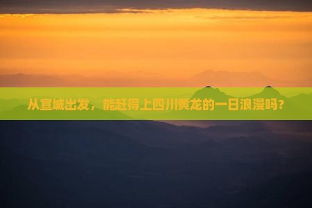 从宣城出发，能赶得上四川黄龙的一日浪漫吗？