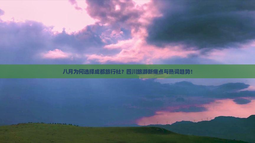 八月为何选择成都旅行社？四川旅游新痛点与热词趋势！