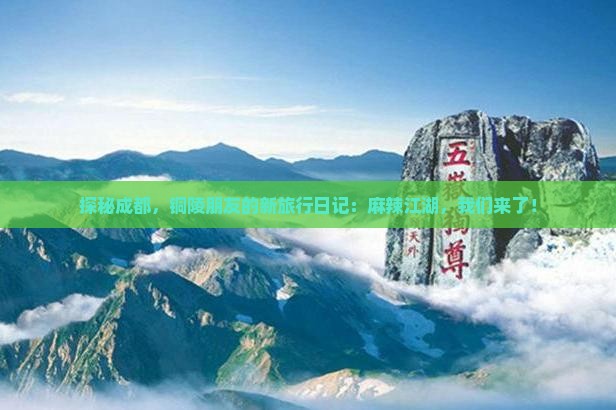 探秘成都，铜陵朋友的新旅行日记：麻辣江湖，我们来了！
