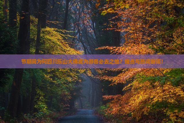 节期间为何四川乐山大佛成为游客必去之地？痛点与热词新词！