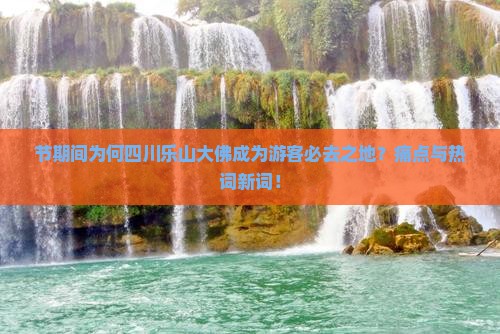 节期间为何四川乐山大佛成为游客必去之地？痛点与热词新词！