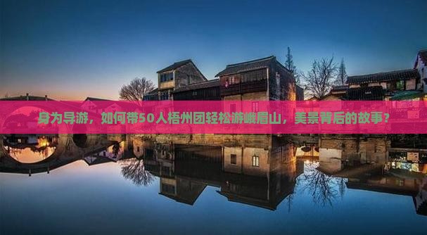 身为导游，如何带50人梧州团轻松游峨眉山，美景背后的故事？