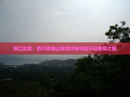 海口出发：四川青城山旅游攻略与旅行社推荐之旅
