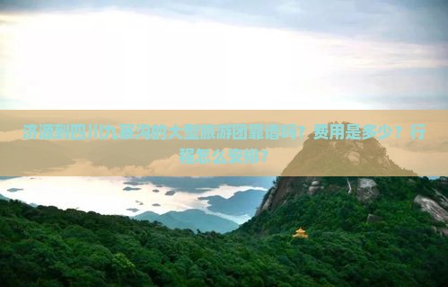 济源到四川九寨沟的大型旅游团靠谱吗？费用是多少？行程怎么安排？