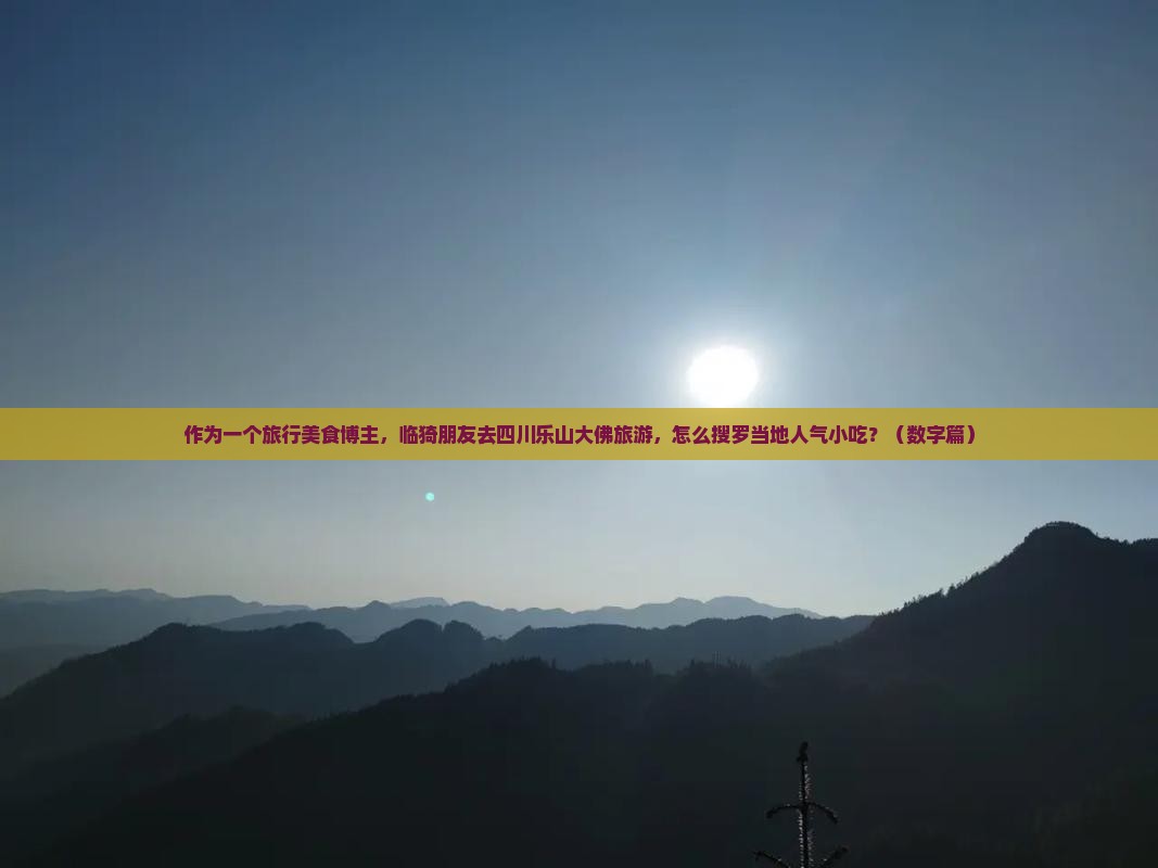 作为一个旅行美食博主，临猗朋友去四川乐山大佛旅游，怎么搜罗当地人气小吃？（数字篇）