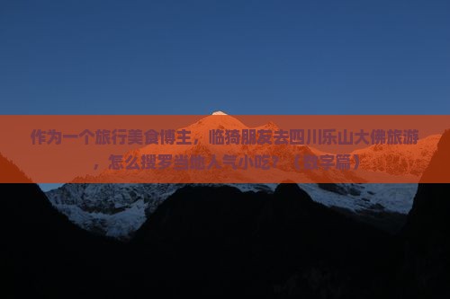 作为一个旅行美食博主，临猗朋友去四川乐山大佛旅游，怎么搜罗当地人气小吃？（数字篇）
