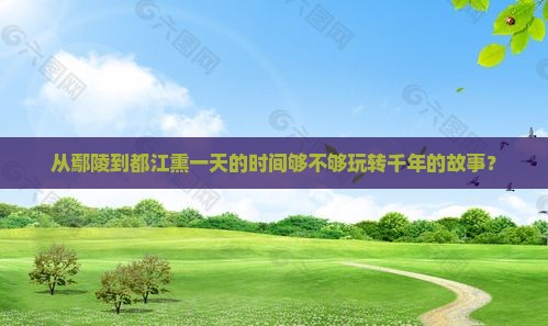 从鄢陵到都江熏一天的时间够不够玩转千年的故事？