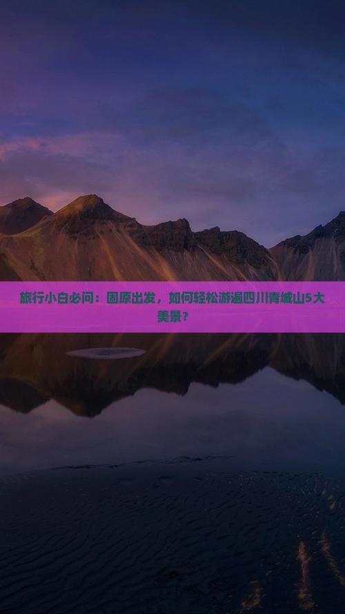旅行小白必问：固原出发，如何轻松游遍四川青城山5大美景？