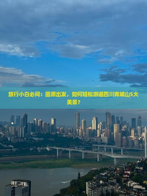 旅行小白必问：固原出发，如何轻松游遍四川青城山5大美景？