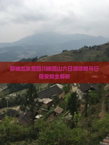 聊城出发至四川峨眉山六日游攻略与行程安排全解析