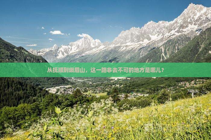 从抚顺到峨眉山，这一路非去不可的地方是哪儿？