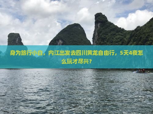 身为旅行小白，内江出发去四川黄龙自由行，5天4夜怎么玩才尽兴？