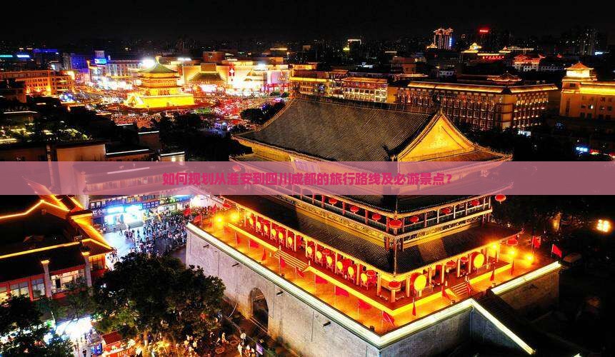 如何规划从淮安到四川成都的旅行路线及必游景点？