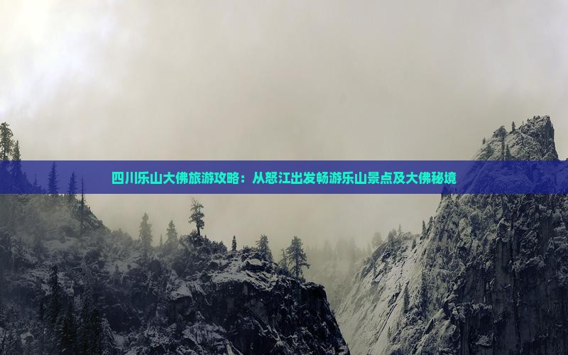 四川乐山大佛旅游攻略：从怒江出发畅游乐山景点及大佛秘境