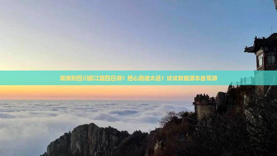陇南到四川都江堰四日游？担心路途太远？试试新能源车自驾游