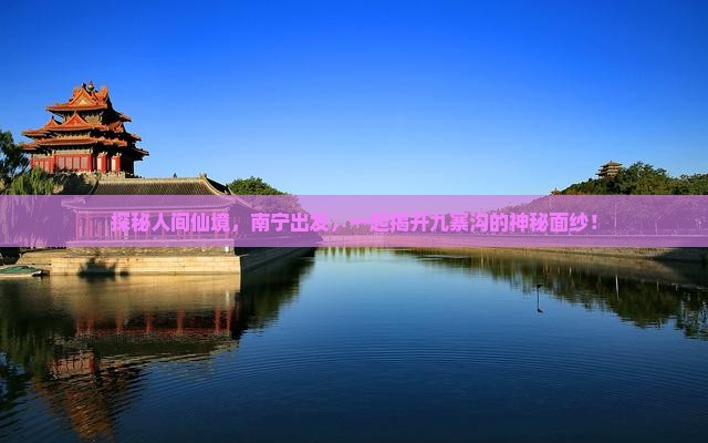 探秘人间仙境，南宁出发，一起揭开九寨沟的神秘面纱！
