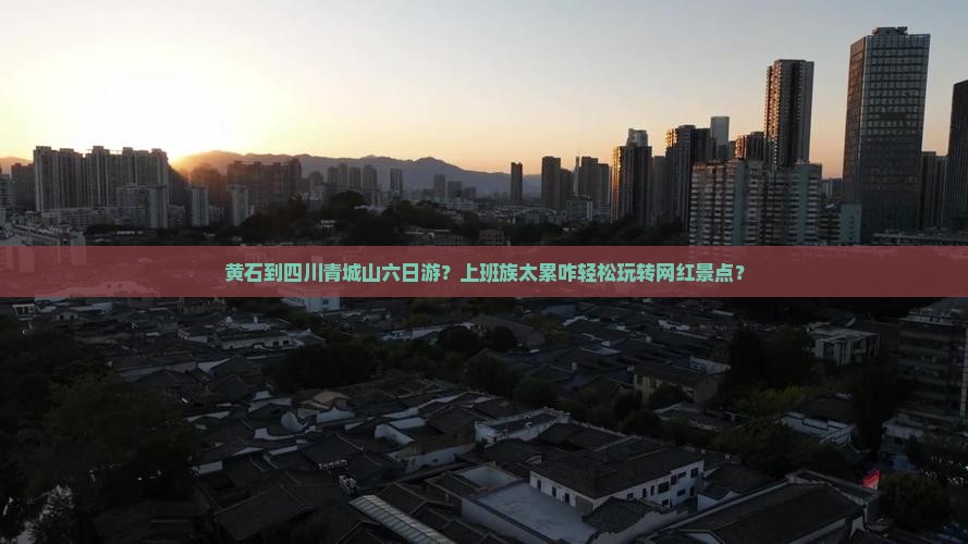 黄石到四川青城山六日游？上班族太累咋轻松玩转网红景点？