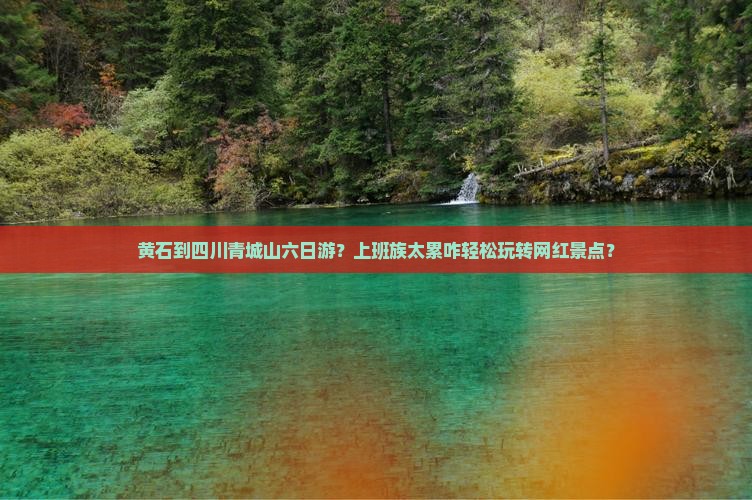 黄石到四川青城山六日游？上班族太累咋轻松玩转网红景点？