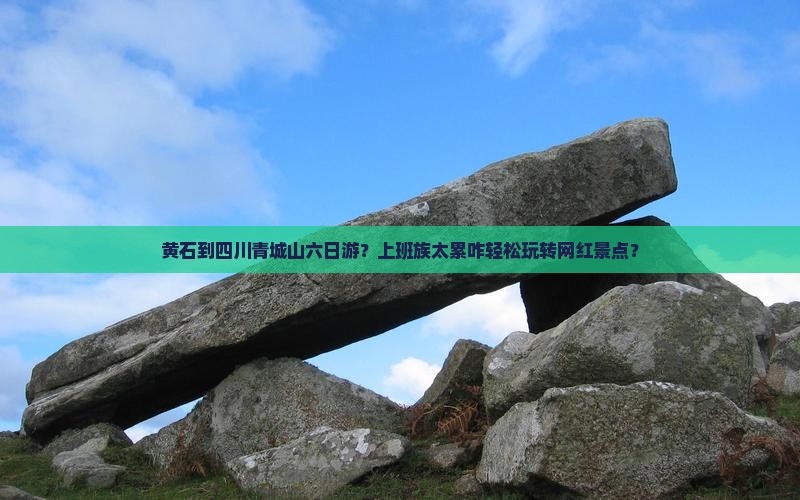 黄石到四川青城山六日游？上班族太累咋轻松玩转网红景点？