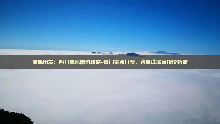 南昌出发：四川成都旅游攻略-热门景点门票、路线详解及报价指南