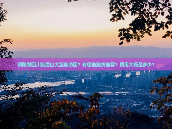 铜陵到四川峨眉山大型旅游团？有哪些路线推荐？费用大概是多少？