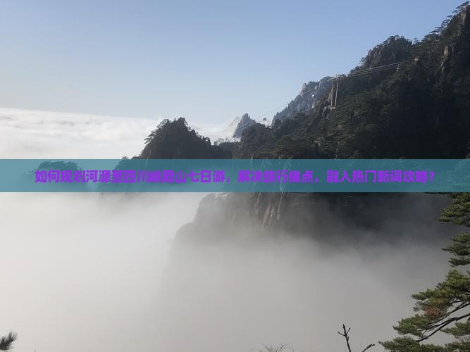 如何规划河源至四川峨眉山七日游，解决旅行痛点，融入热门新词攻略？